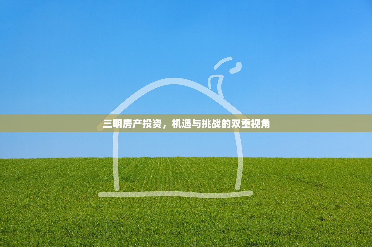 三明房产投资，机遇与挑战的双重视角