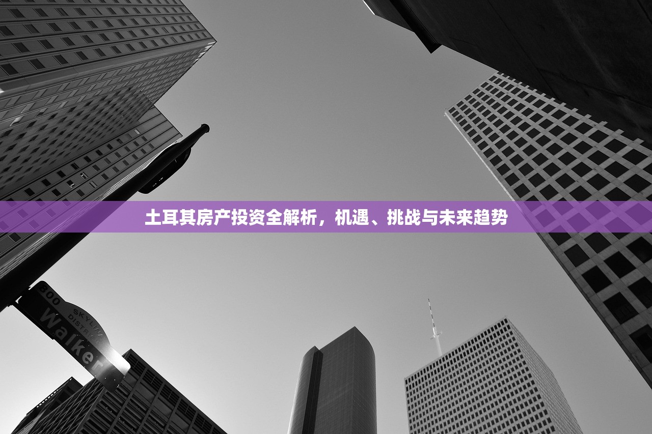 土耳其房产投资全解析，机遇、挑战与未来趋势