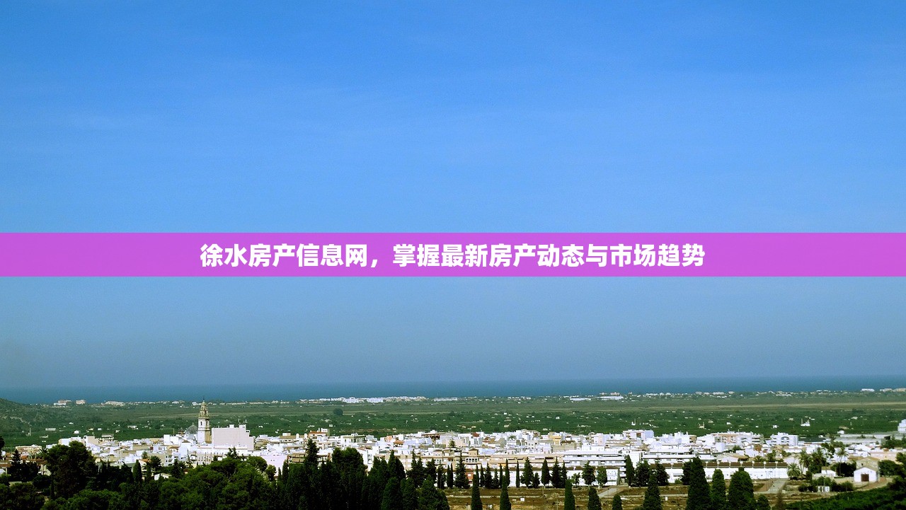 徐水房产信息网，掌握最新房产动态与市场趋势