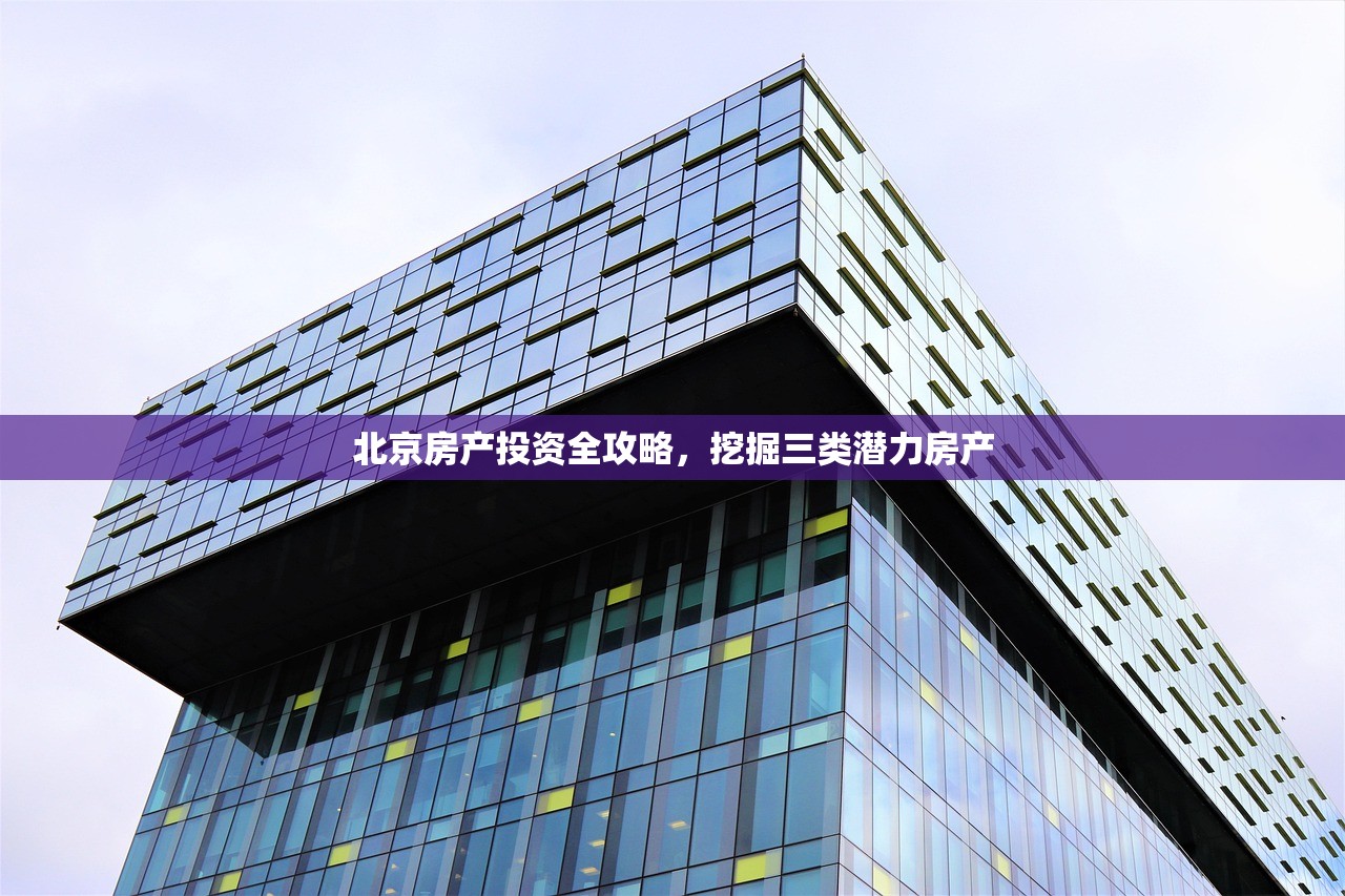 北京房产投资全攻略，挖掘三类潜力房产