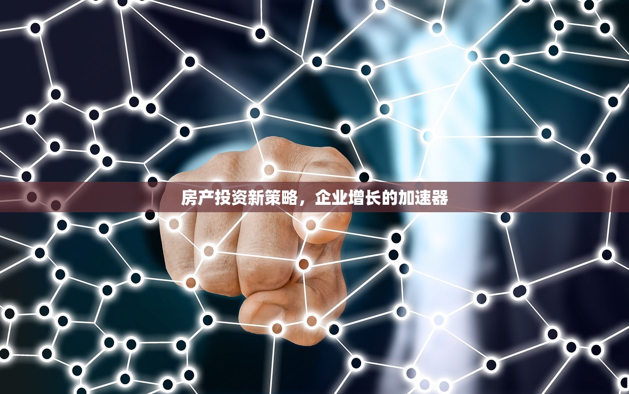 房产投资新策略，企业增长的加速器
