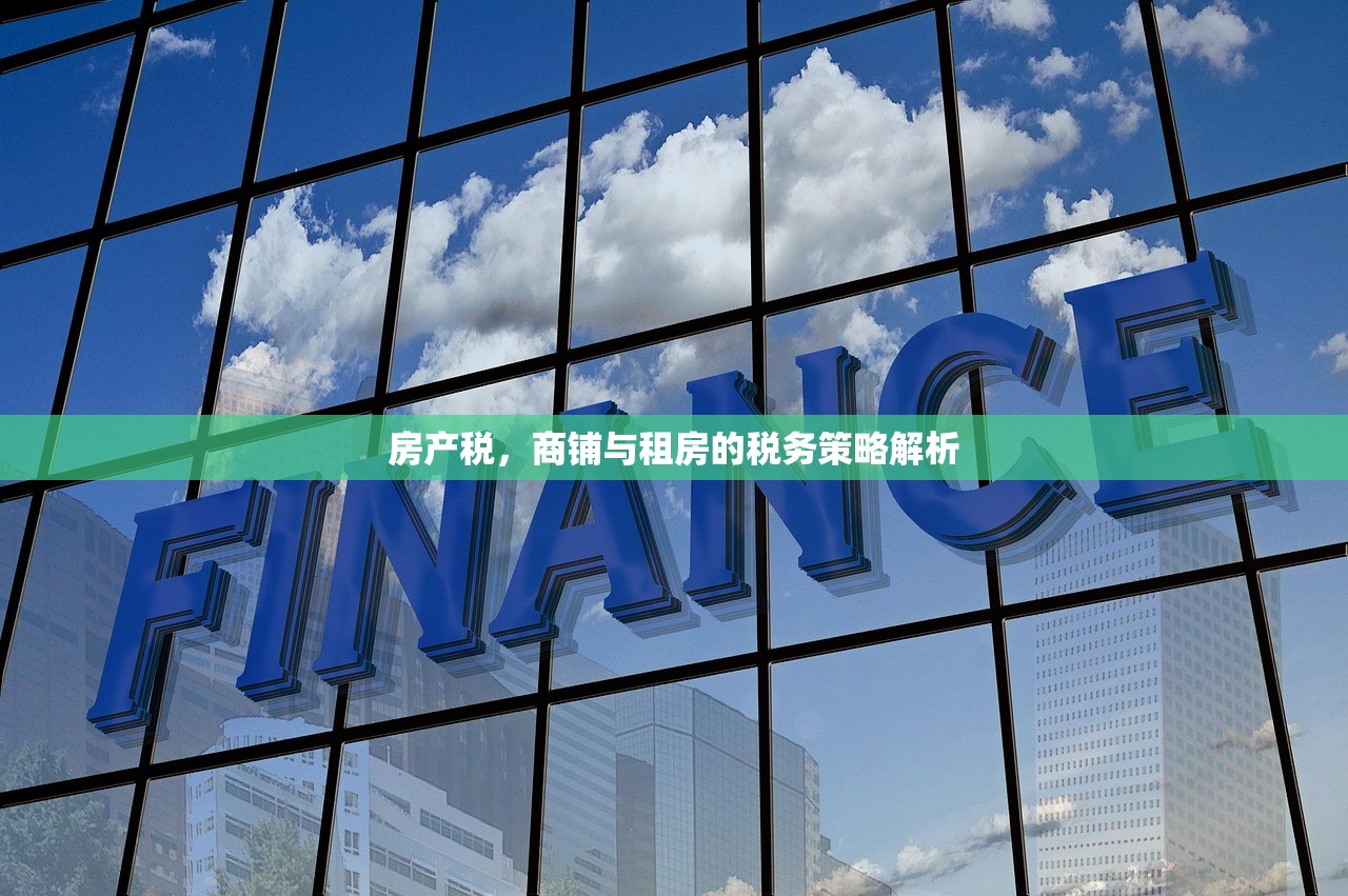 房产税，商铺与租房的税务策略解析