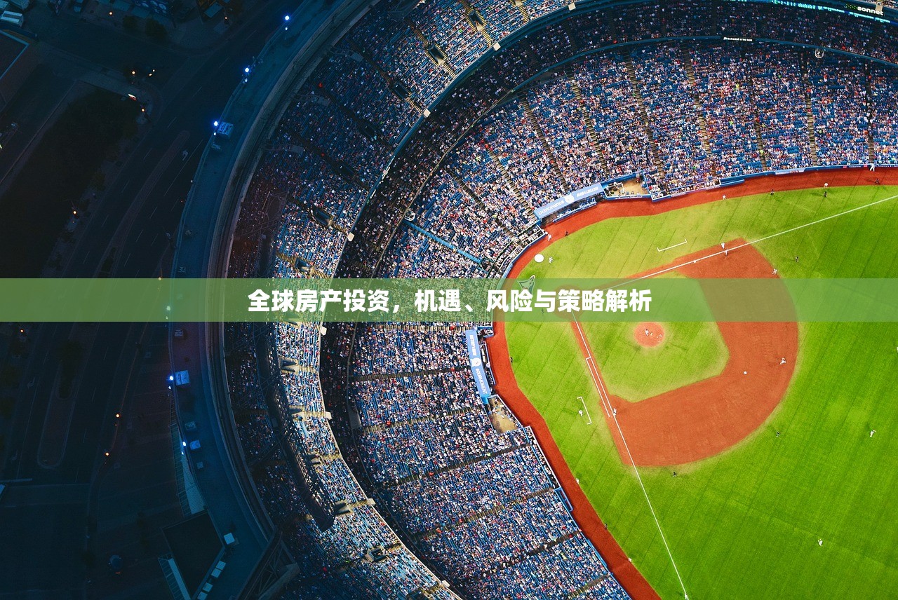 全球房产投资，机遇、风险与策略解析