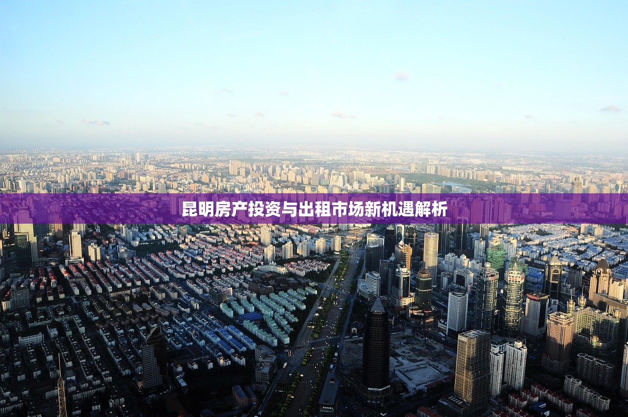 昆明房产投资与出租市场新机遇解析