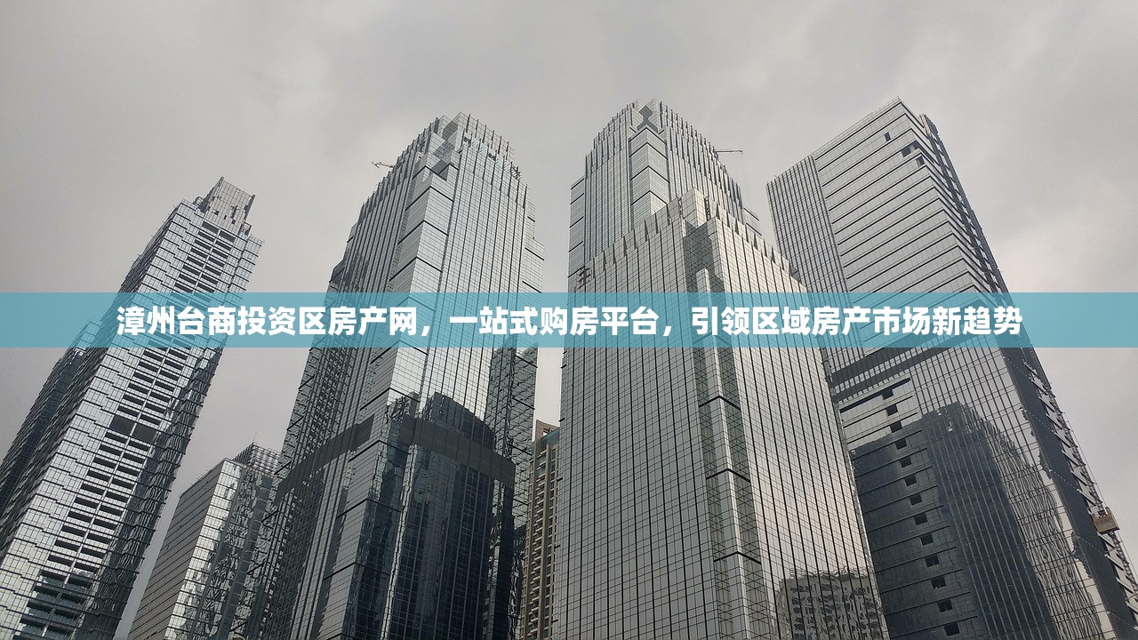 漳州台商投资区房产网，一站式购房平台，引领区域房产市场新趋势