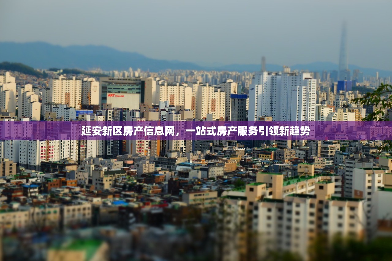 延安新区房产信息网，一站式房产服务引领新趋势