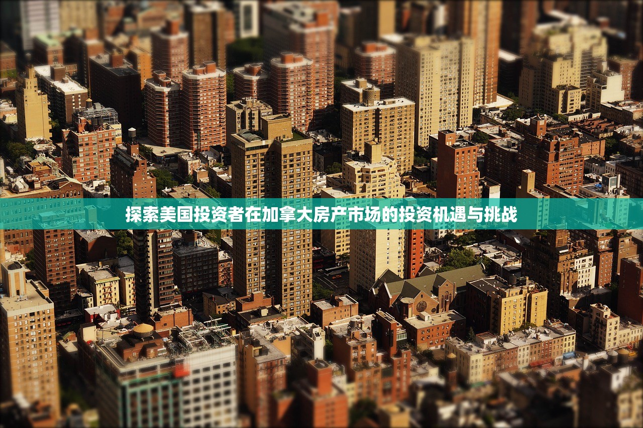 探索美国投资者在加拿大房产市场的投资机遇与挑战
