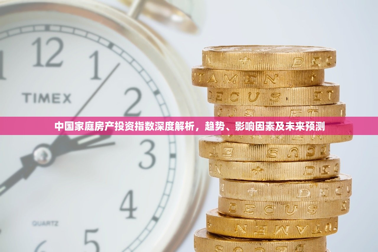 中国家庭房产投资指数深度解析，趋势、影响因素及未来预测