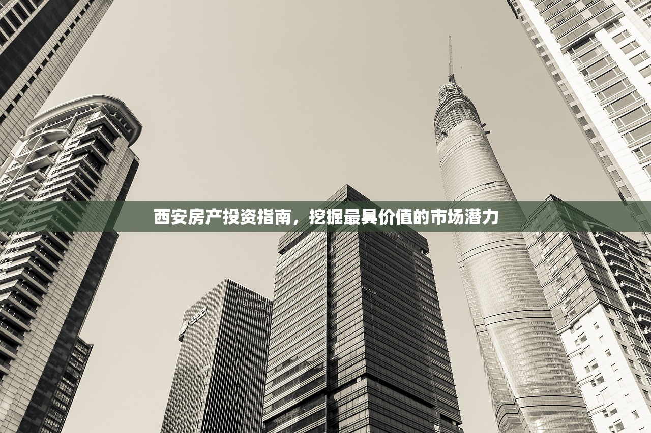 西安房产投资指南，挖掘最具价值的市场潜力