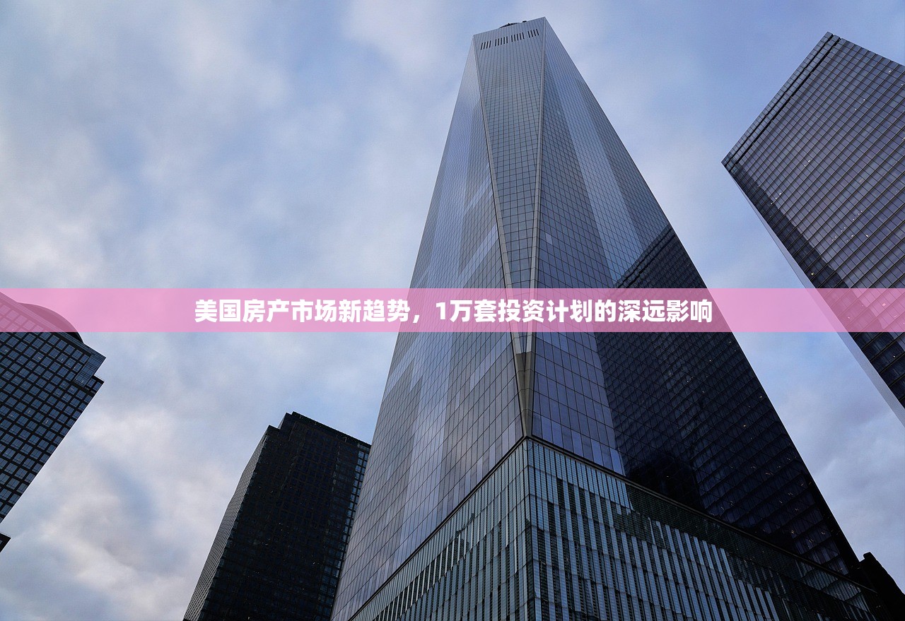 美国房产市场新趋势，1万套投资计划的深远影响