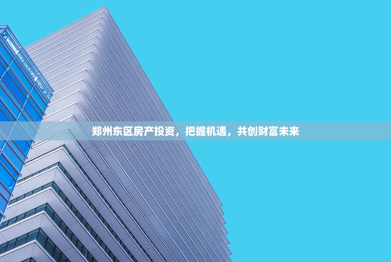 郑州东区房产投资，把握机遇，共创财富未来