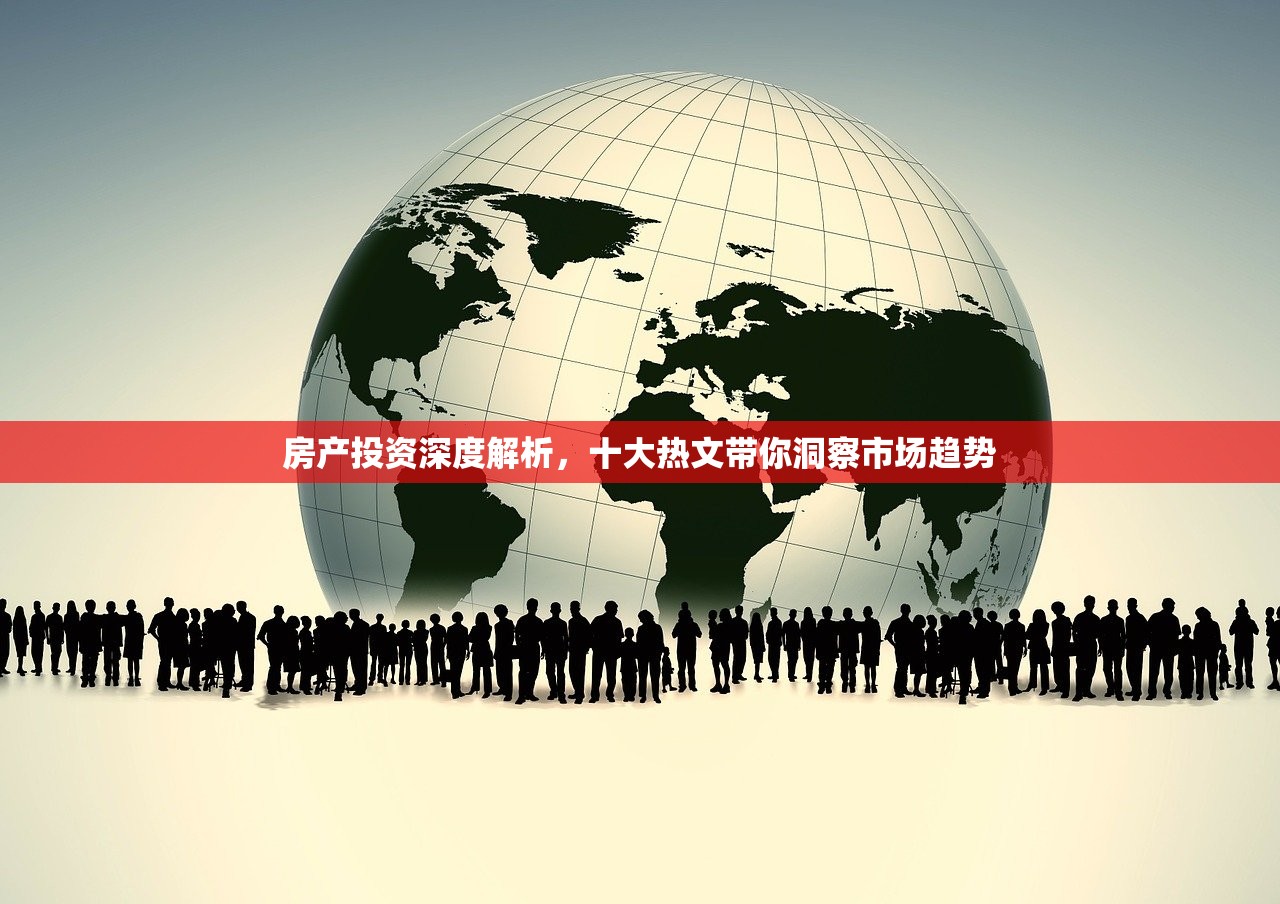 房产投资深度解析，十大热文带你洞察市场趋势