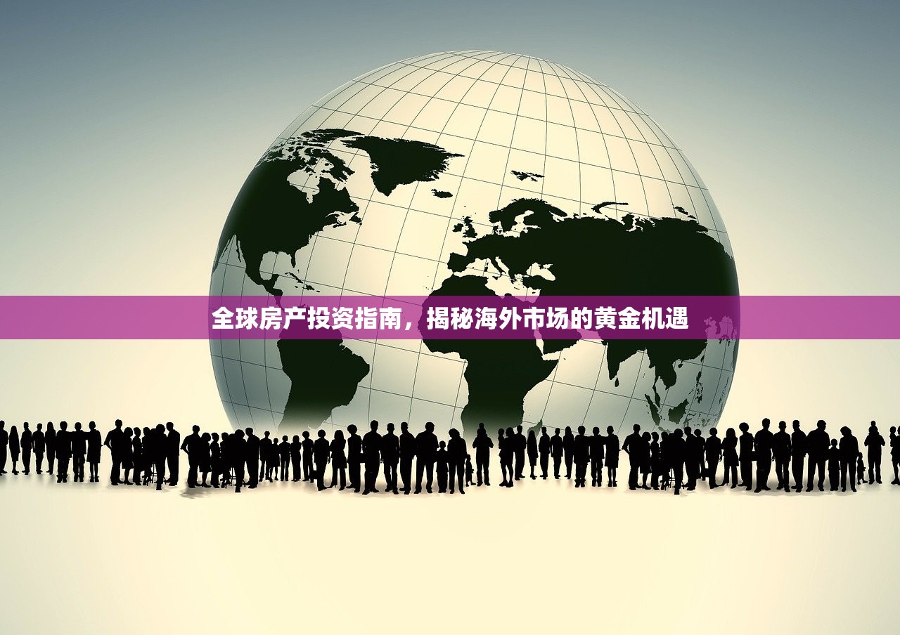 全球房产投资指南，揭秘海外市场的黄金机遇
