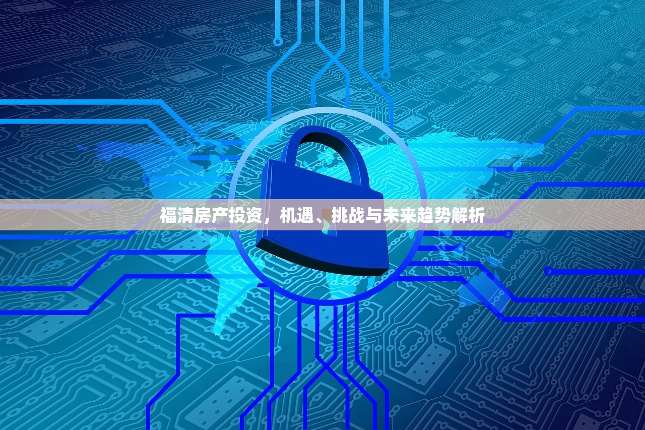 福清房产投资，机遇、挑战与未来趋势解析