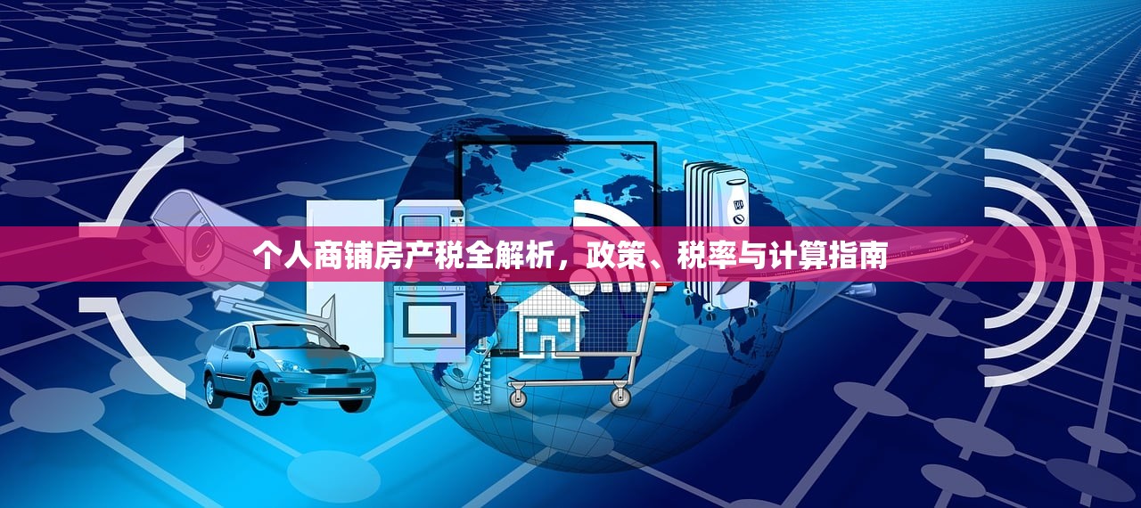 个人商铺房产税全解析，政策、税率与计算指南