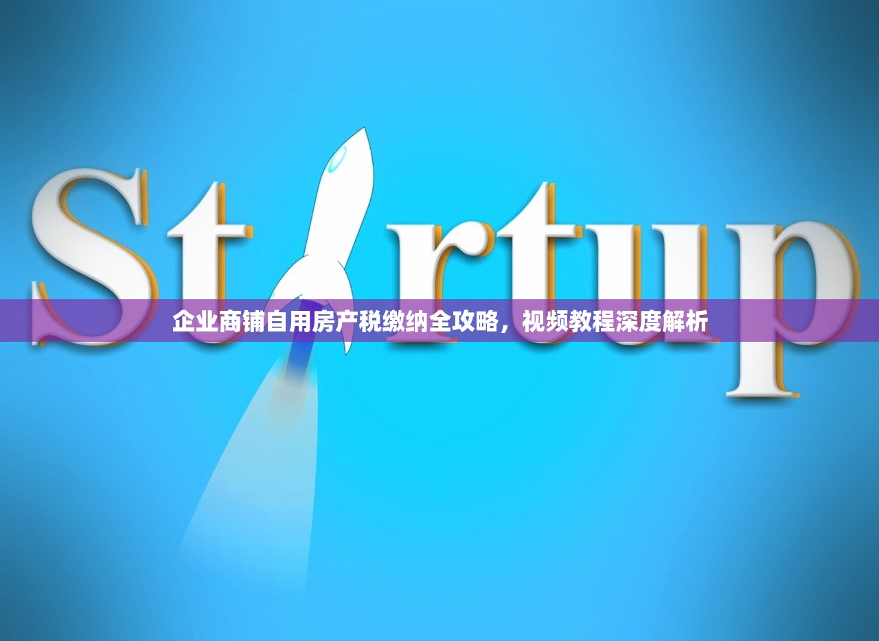 企业商铺自用房产税缴纳全攻略，视频教程深度解析
