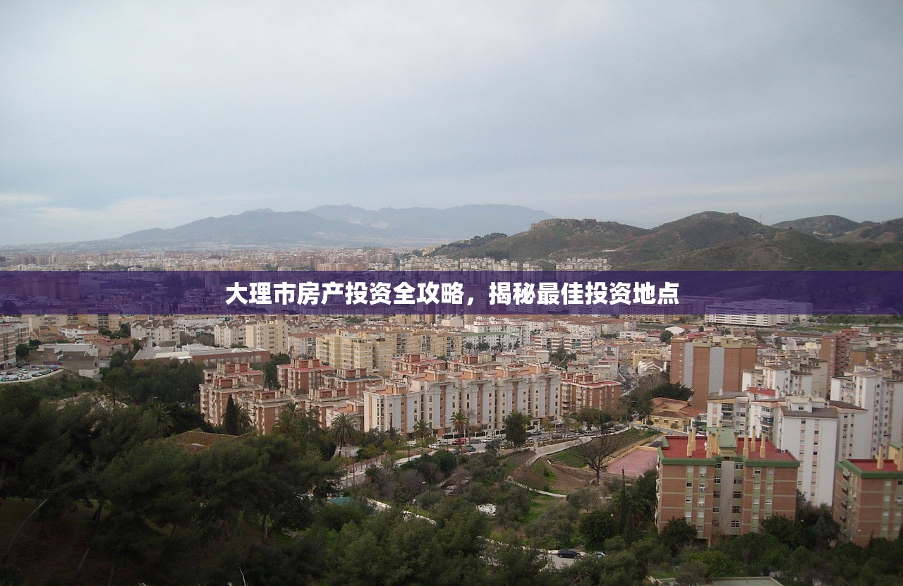 大理市房产投资全攻略，揭秘最佳投资地点