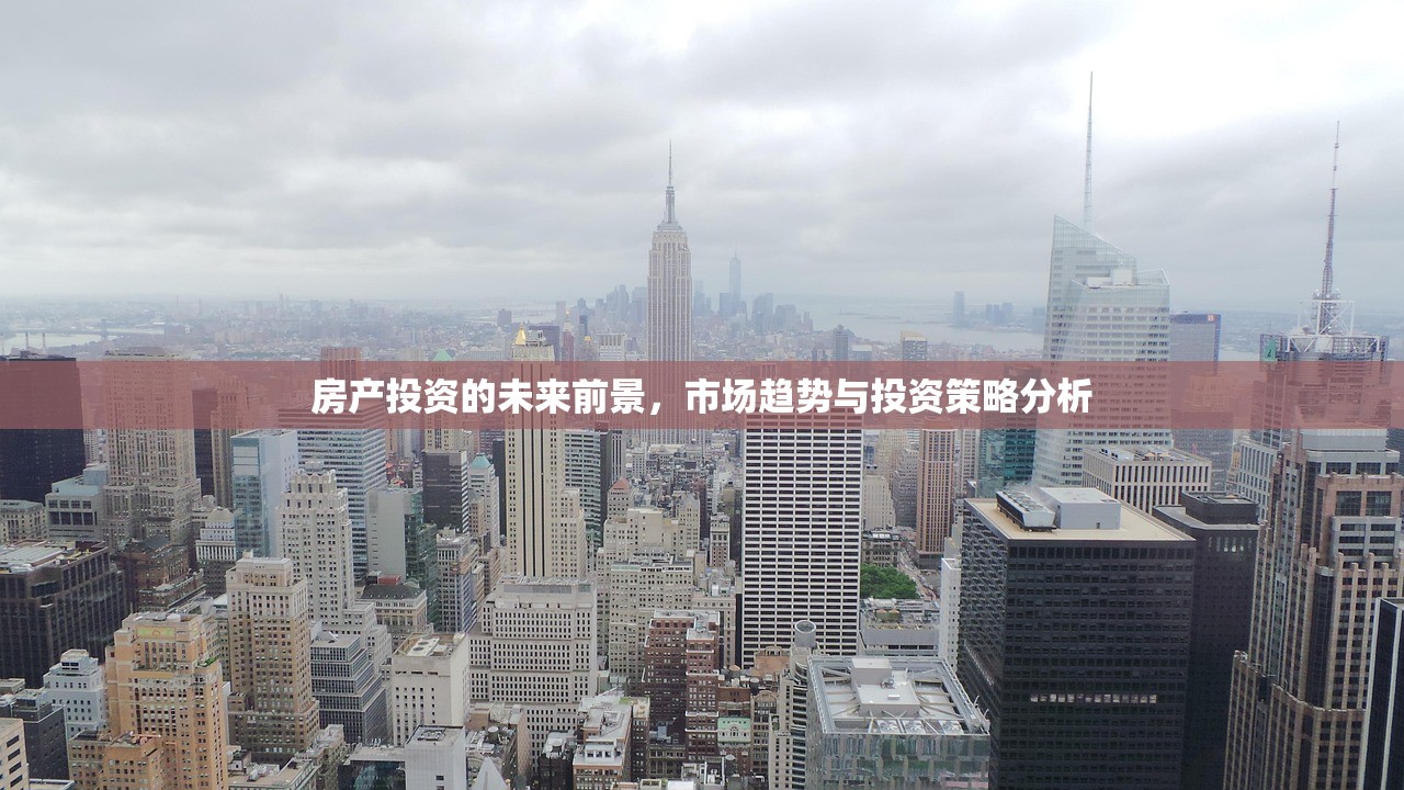 房产投资的未来前景，市场趋势与投资策略分析