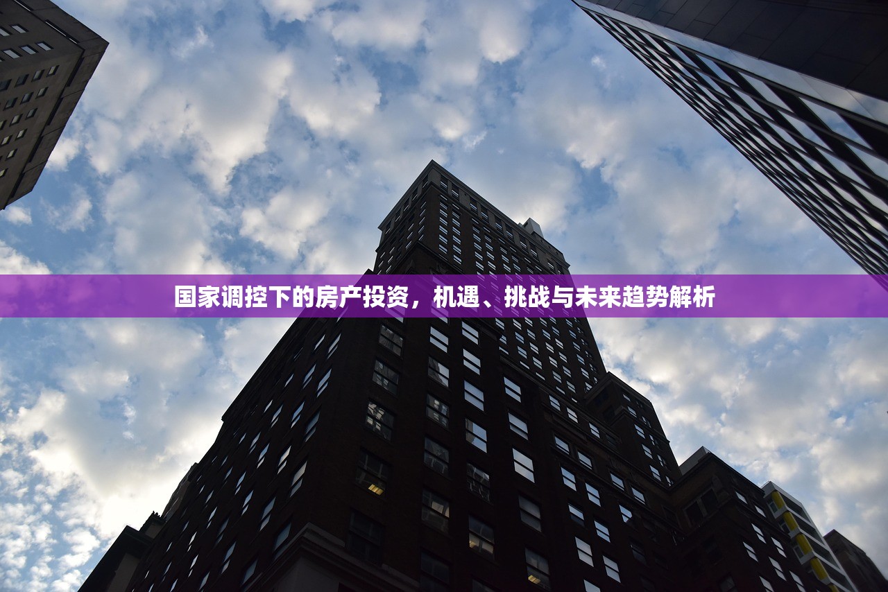 国家调控下的房产投资，机遇、挑战与未来趋势解析