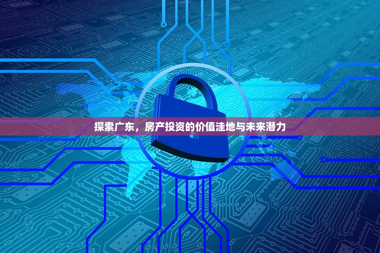 探索广东，房产投资的价值洼地与未来潜力