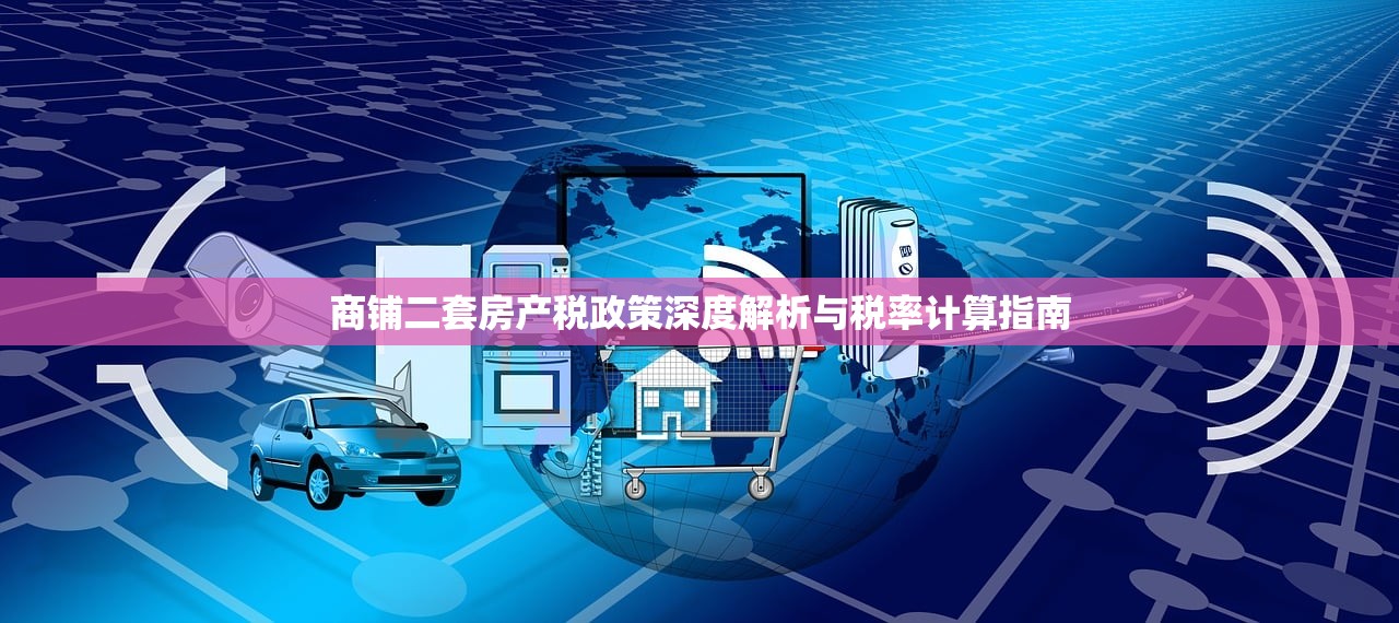 商铺二套房产税政策深度解析与税率计算指南
