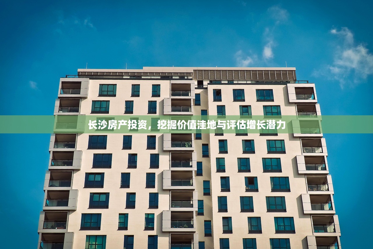 长沙房产投资，挖掘价值洼地与评估增长潜力