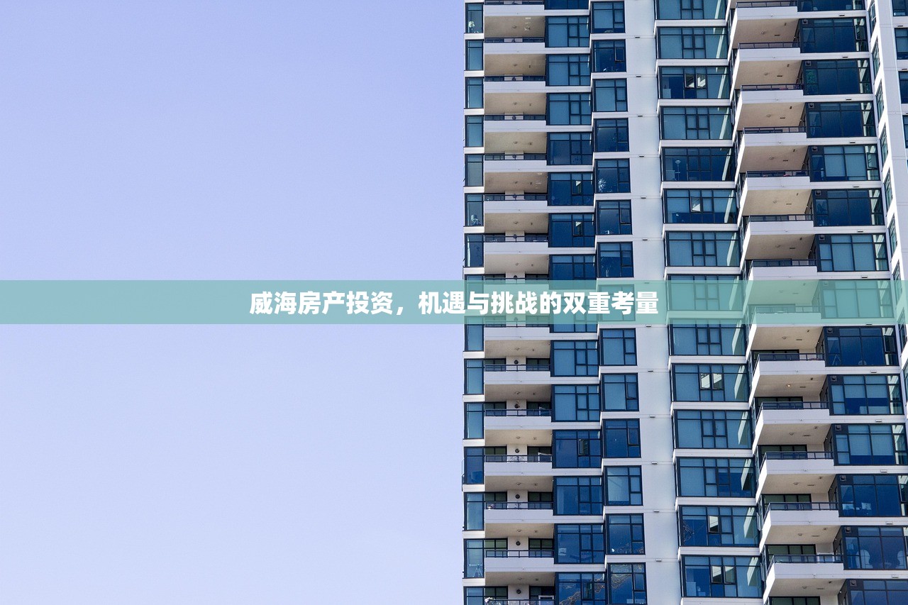 威海房产投资，机遇与挑战的双重考量