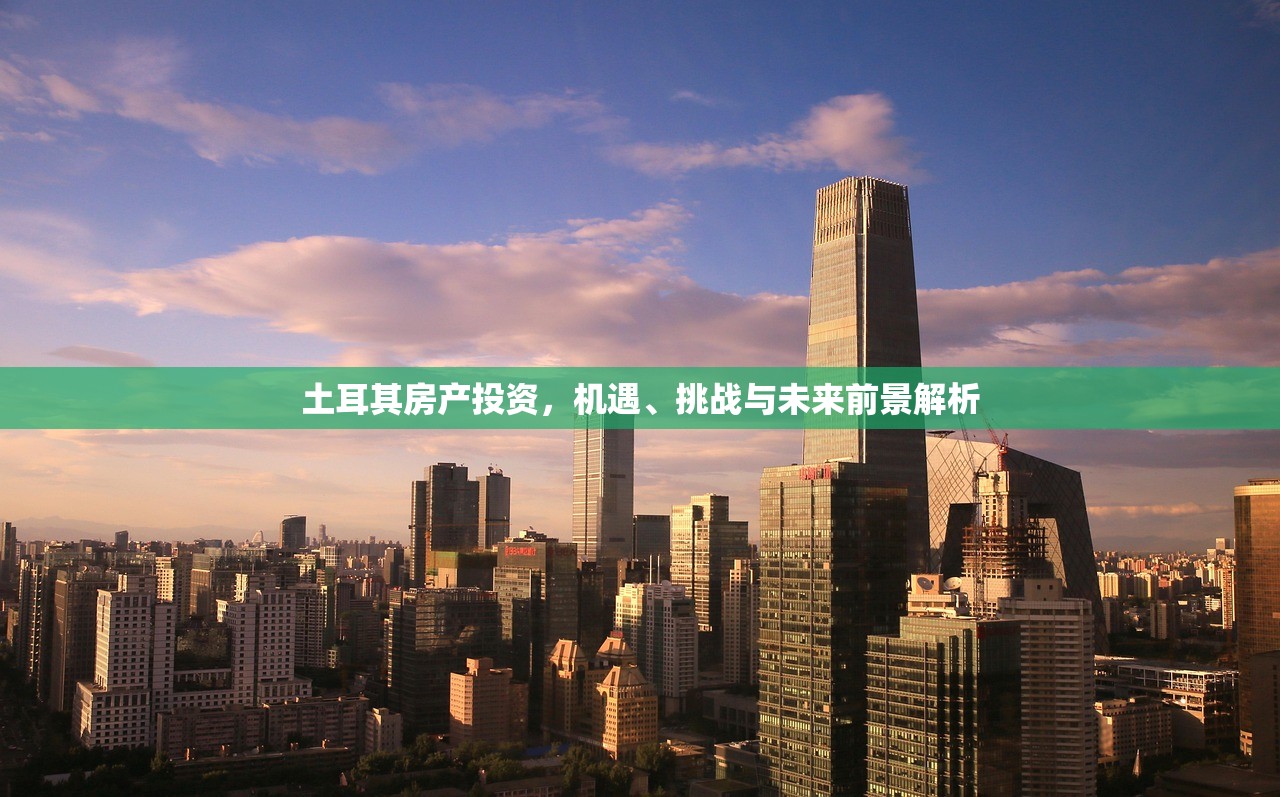 土耳其房产投资，机遇、挑战与未来前景解析