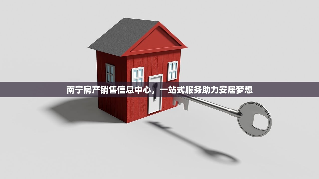南宁房产销售信息中心，一站式服务助力安居梦想