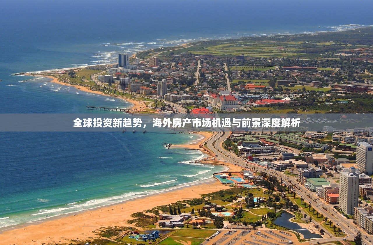 全球投资新趋势，海外房产市场机遇与前景深度解析
