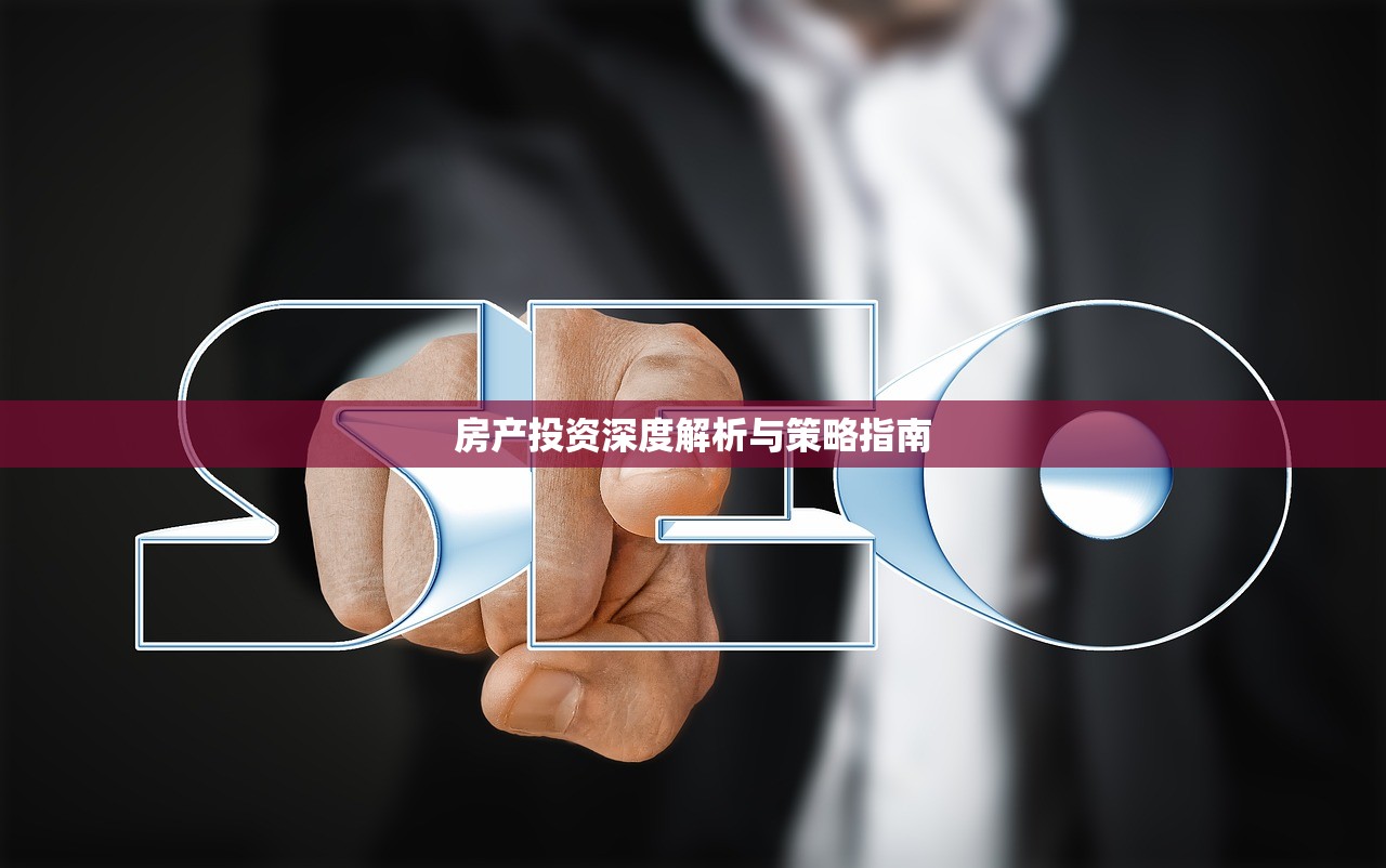 房产投资深度解析与策略指南