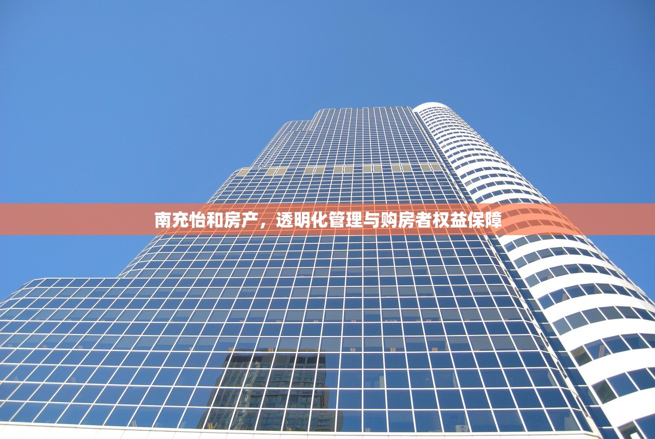 南充怡和房产，透明化管理与购房者权益保障