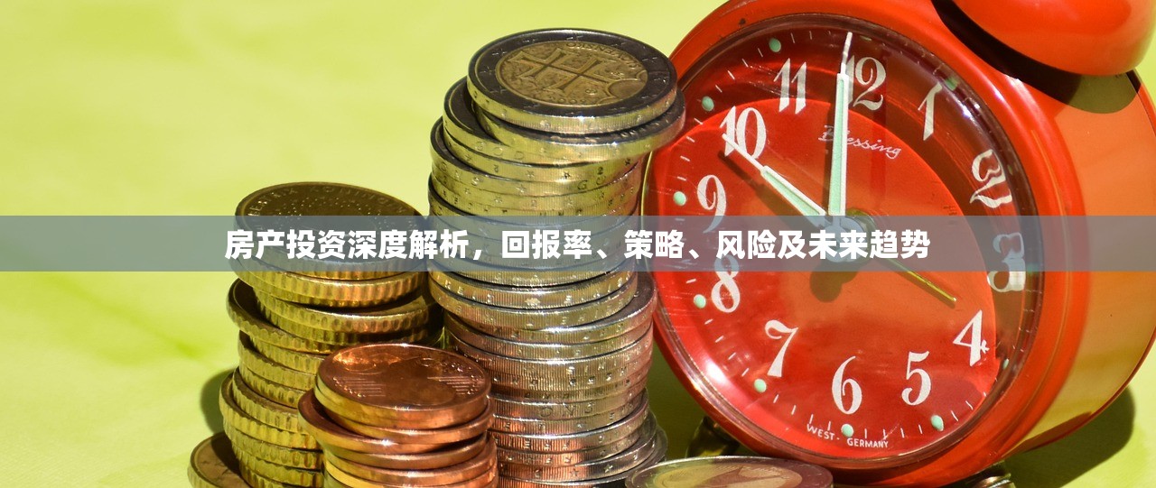 房产投资深度解析，回报率、策略、风险及未来趋势