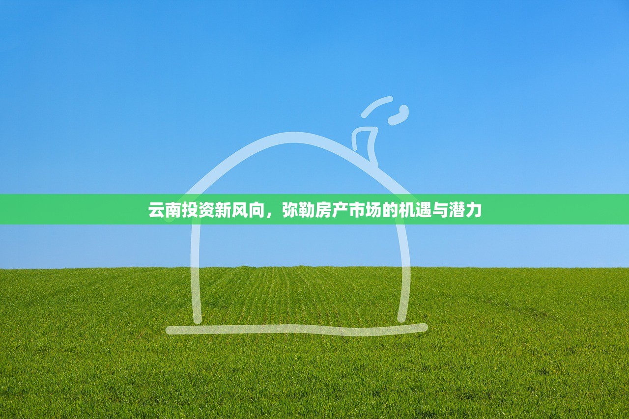 云南投资新风向，弥勒房产市场的机遇与潜力