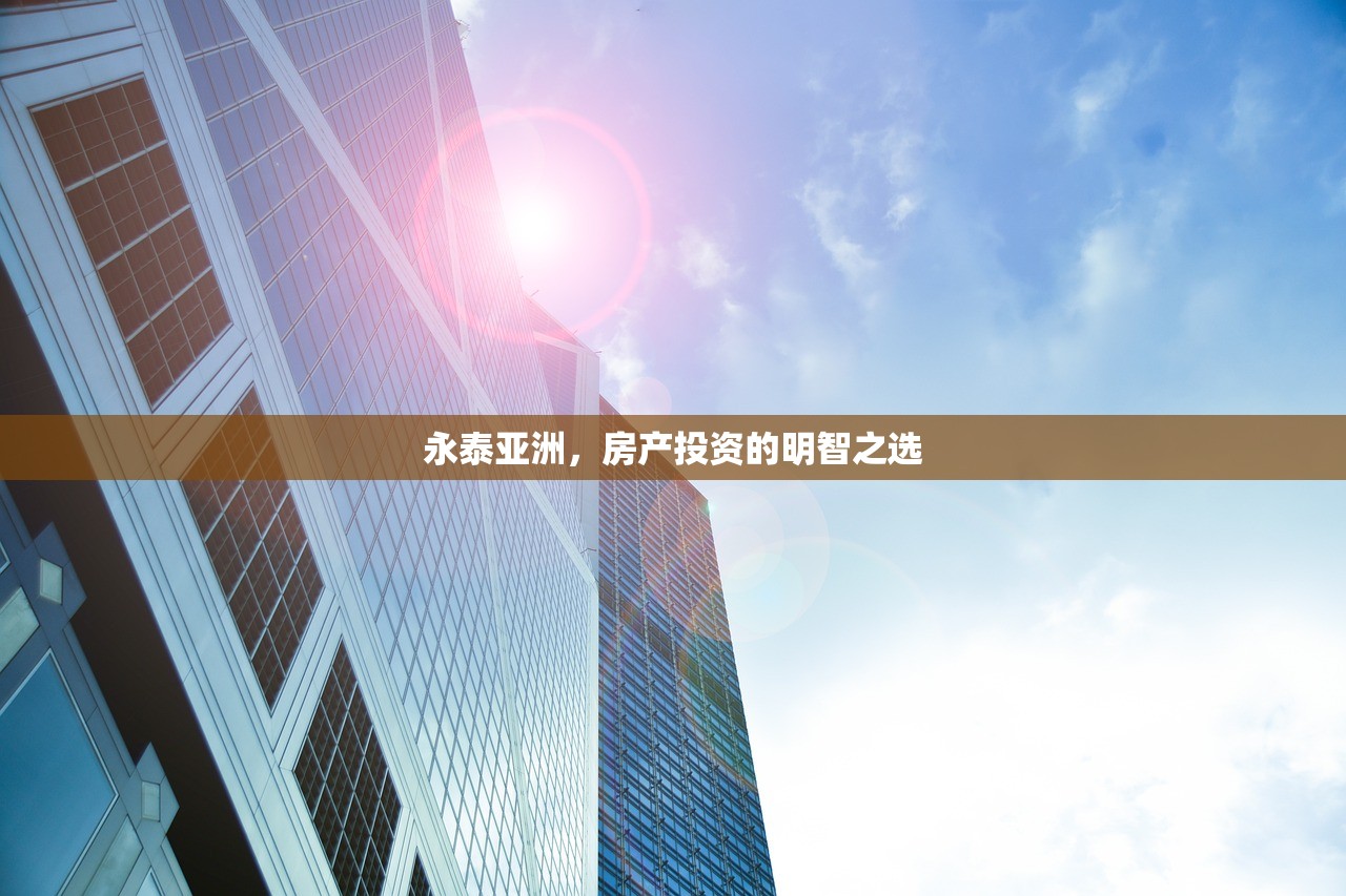 永泰亚洲，房产投资的明智之选