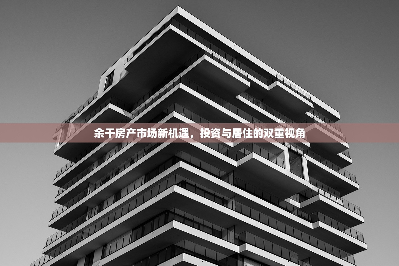余干房产市场新机遇，投资与居住的双重视角