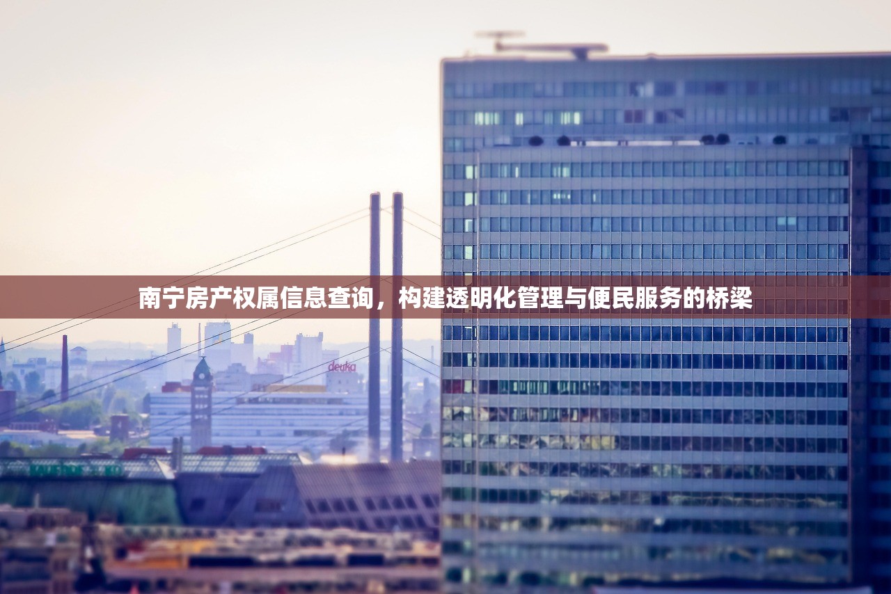 南宁房产权属信息查询，构建透明化管理与便民服务的桥梁