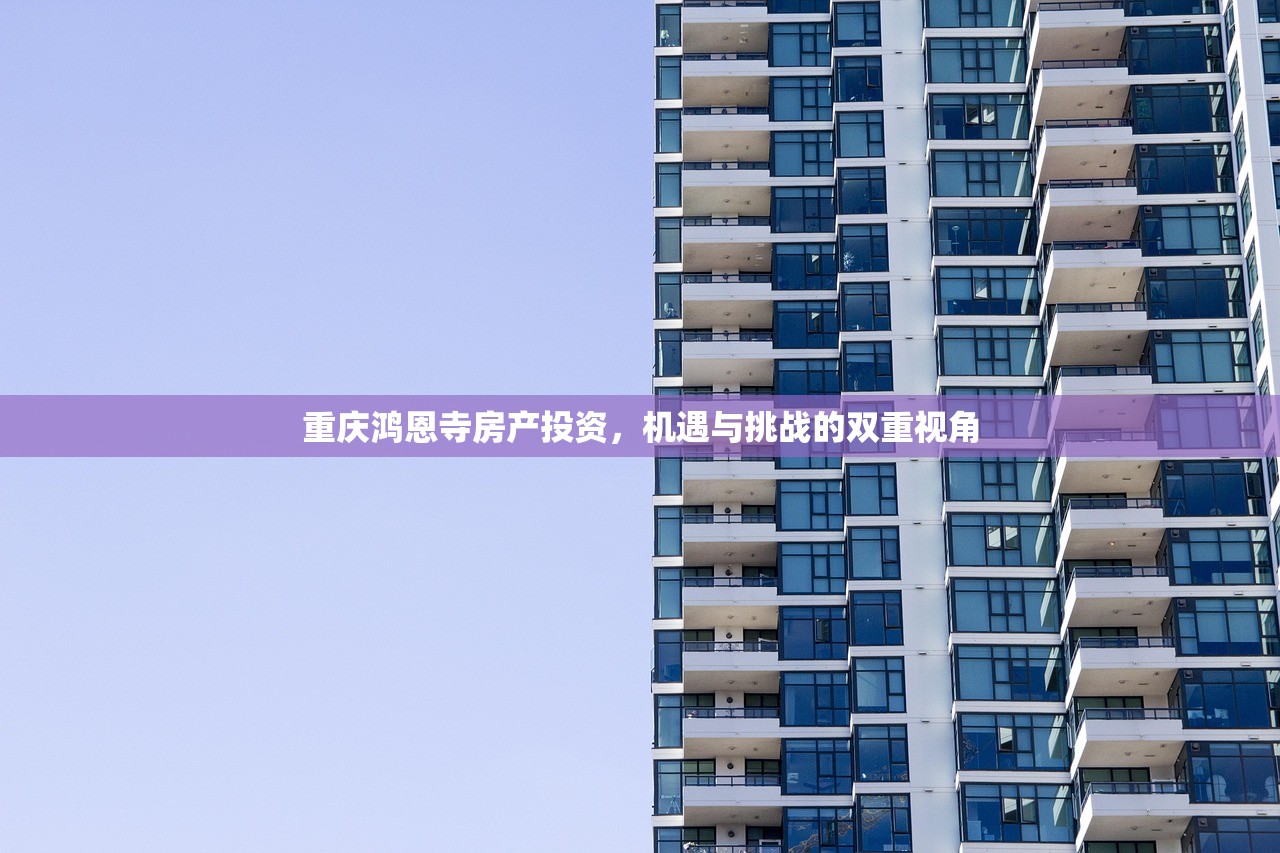 重庆鸿恩寺房产投资，机遇与挑战的双重视角
