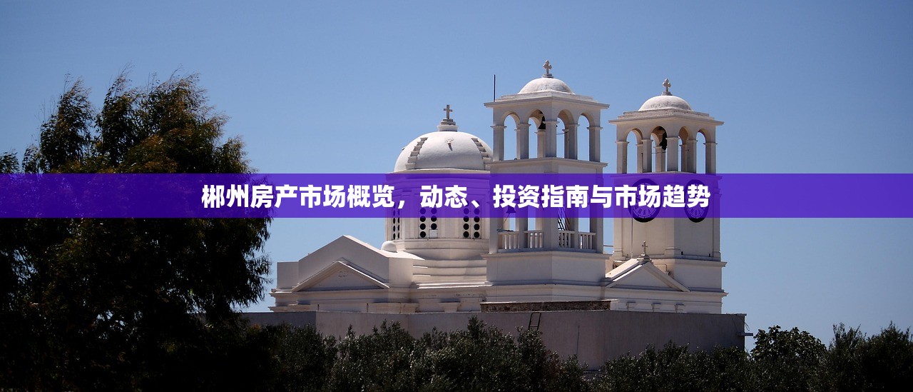 郴州房产市场概览，动态、投资指南与市场趋势