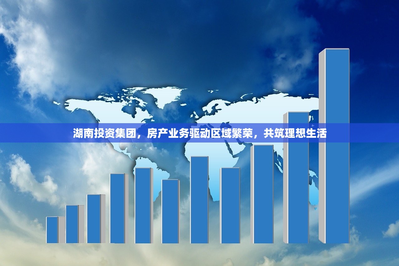 湖南投资集团，房产业务驱动区域繁荣，共筑理想生活
