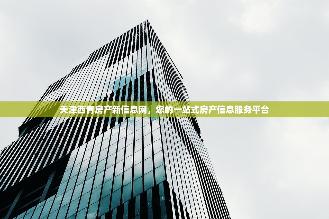天津西青房产新信息网，您的一站式房产信息服务平台