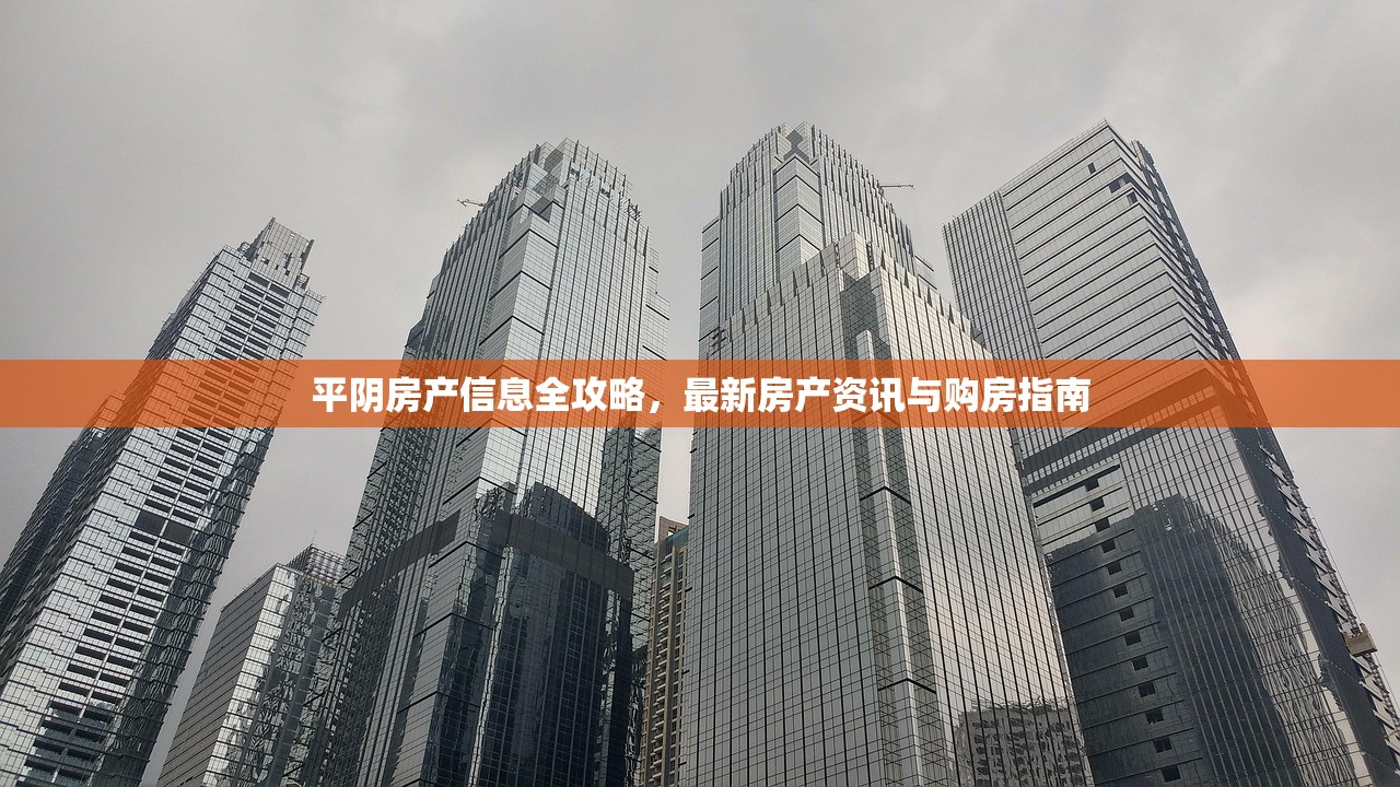 平阴房产信息全攻略，最新房产资讯与购房指南