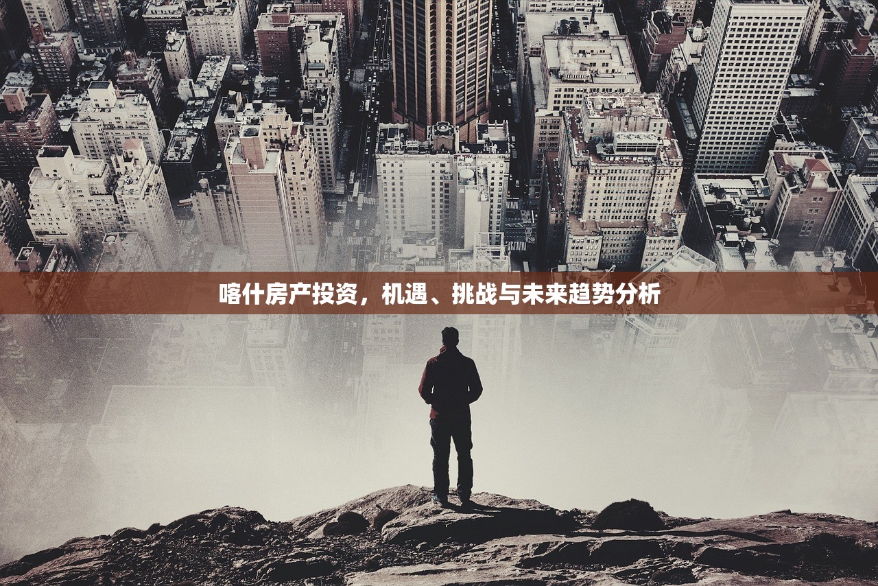 喀什房产投资，机遇、挑战与未来趋势分析