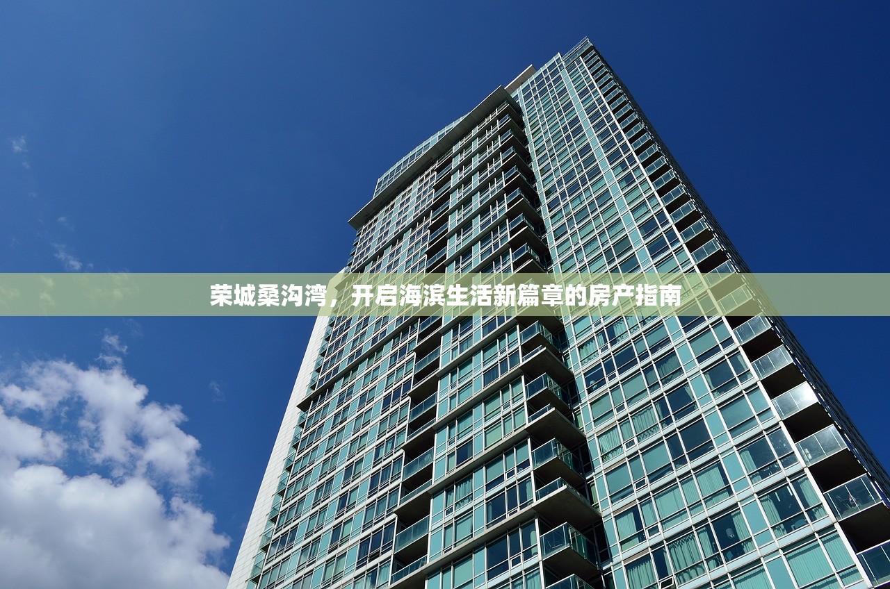 荣城桑沟湾，开启海滨生活新篇章的房产指南