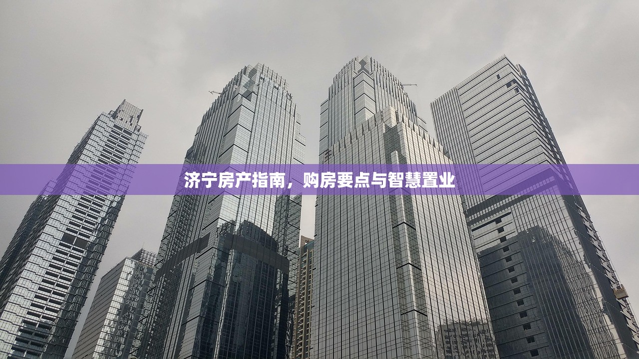 济宁房产指南，购房要点与智慧置业
