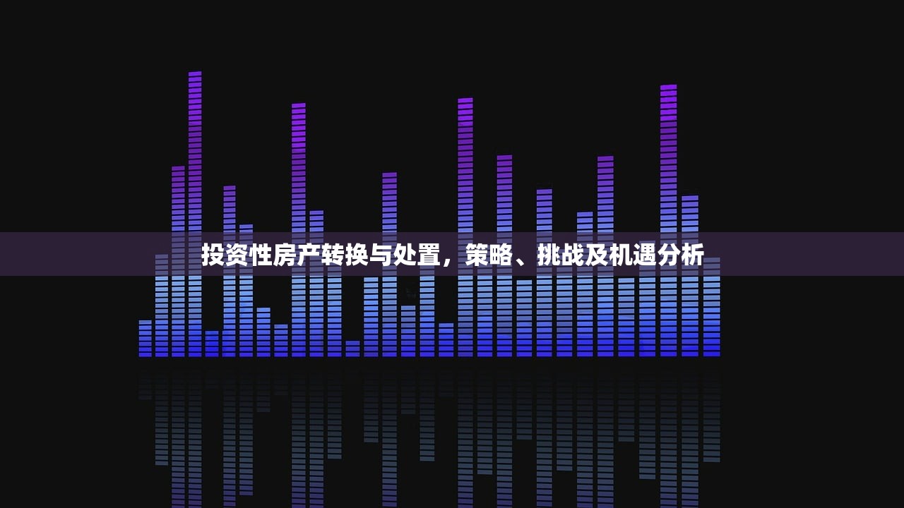 投资性房产转换与处置，策略、挑战及机遇分析