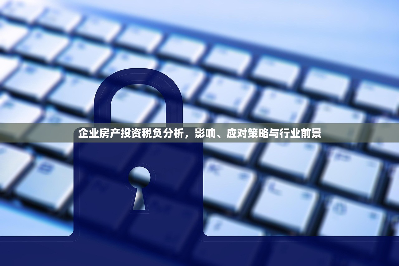 企业房产投资税负分析，影响、应对策略与行业前景