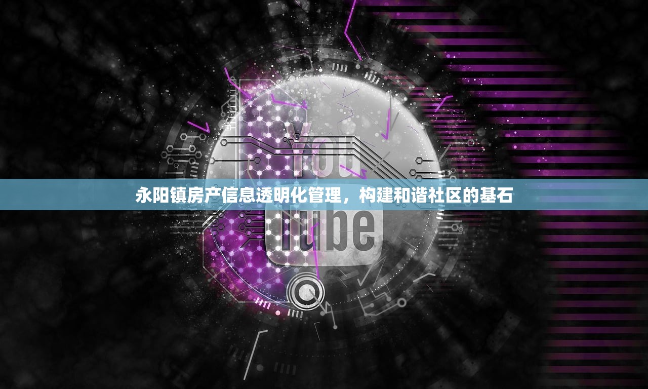 永阳镇房产信息透明化管理，构建和谐社区的基石