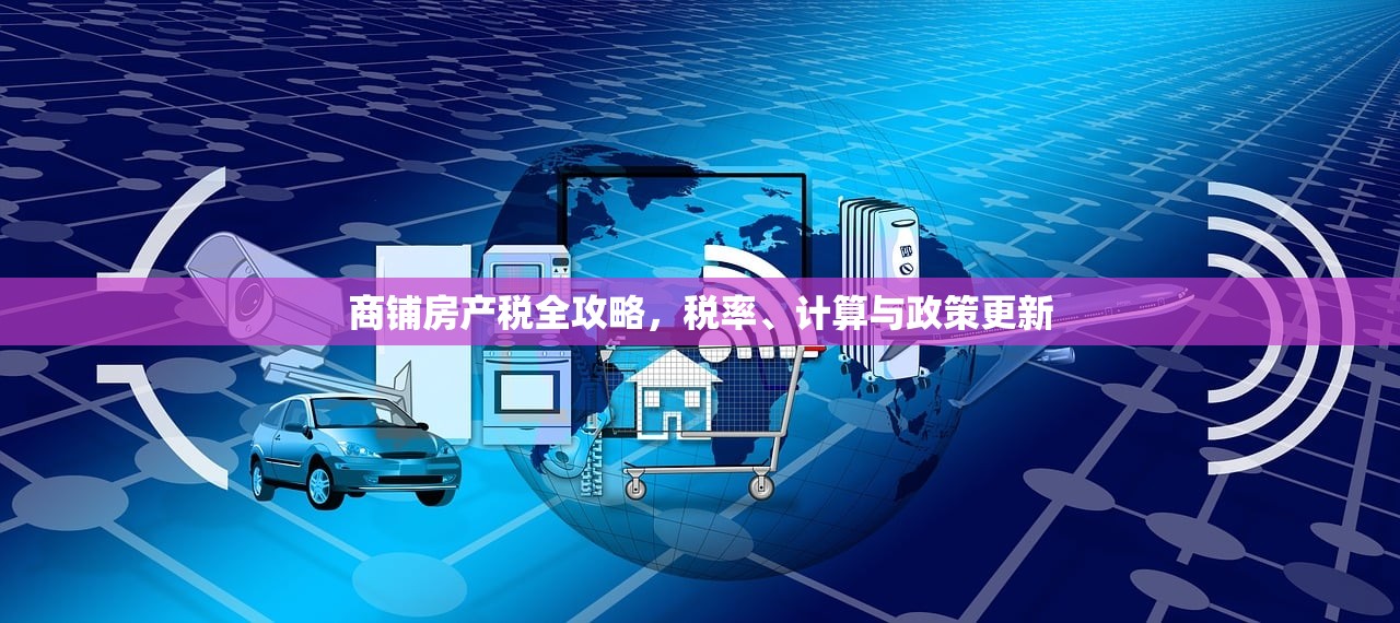 商铺房产税全攻略，税率、计算与政策更新