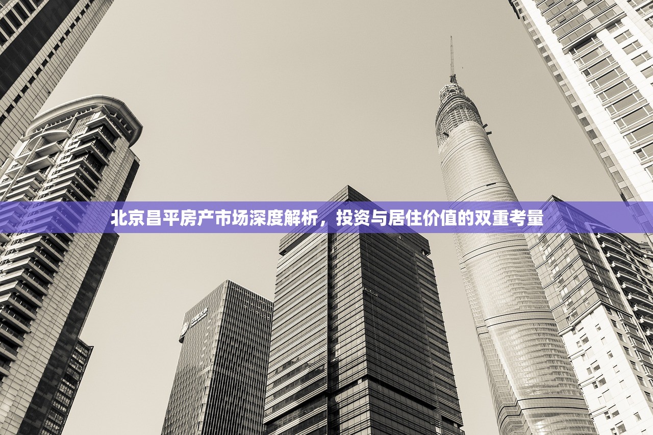 北京昌平房产市场深度解析，投资与居住价值的双重考量